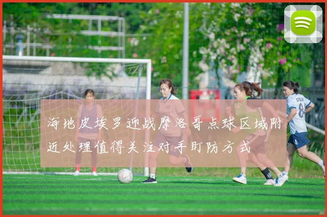 海地皮埃罗迎战摩洛哥点球区域附近处理值得关注对手盯防方式