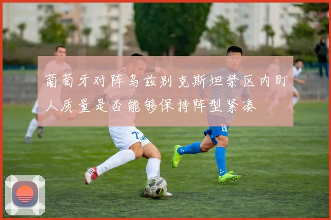 葡萄牙对阵乌兹别克斯坦禁区内盯人质量是否能够保持阵型紧凑