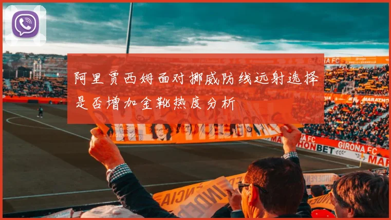 阿里贾西姆面对挪威防线远射选择是否增加金靴热度分析