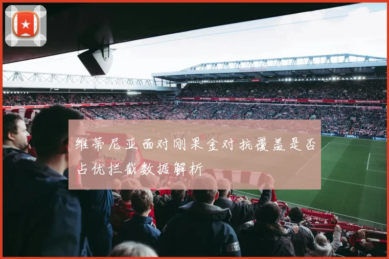 维蒂尼亚面对刚果金对抗覆盖是否占优拦截数据解析