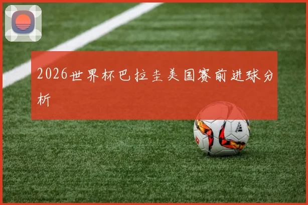 2026世界杯巴拉圭美国赛前进球分析
