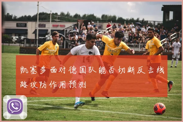 凯塞多面对德国队能否切断反击线路攻防作用预测