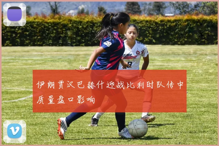 伊朗贾汉巴赫什迎战比利时队传中质量盘口影响