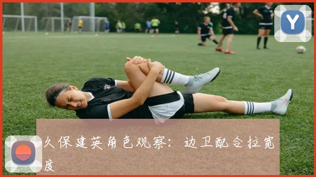 久保建英角色观察：边卫配合拉宽度