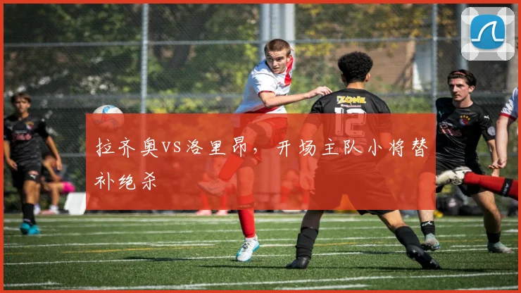 拉齐奥vs洛里昂,开场主队小将替补绝杀