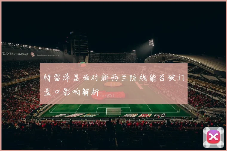 特雷泽盖面对新西兰防线能否破门盘口影响解析