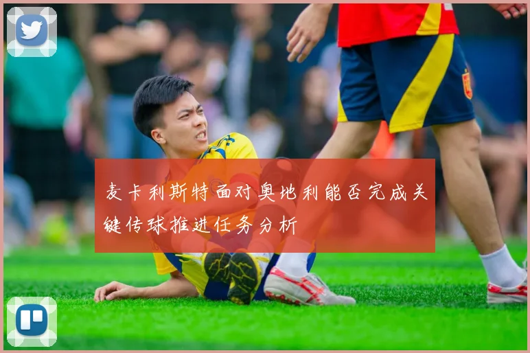 麦卡利斯特面对奥地利能否完成关键传球推进任务分析