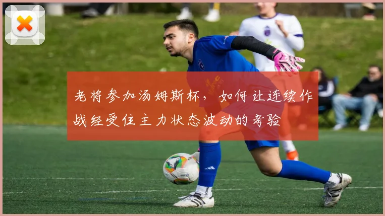 老将参加汤姆斯杯,如何让连续作战经受住主力状态波动的考验