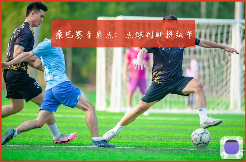 桑巴赛季看点:点球判断拼细节