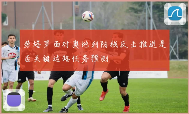劳塔罗面对奥地利防线反击推进是否关键边路任务预测