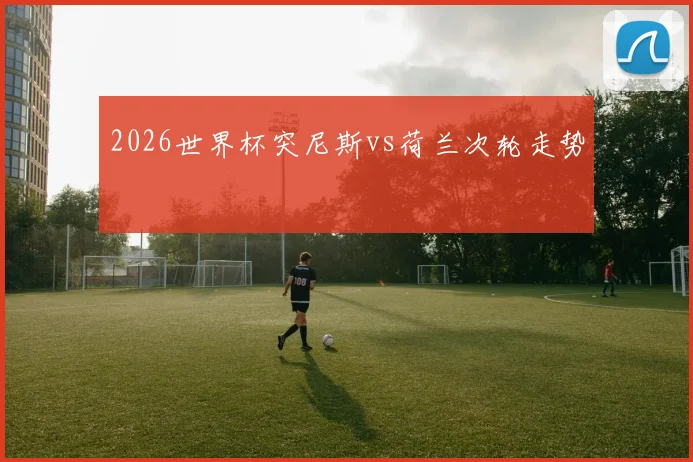 2026世界杯突尼斯vs荷兰次轮走势