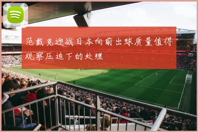范戴克迎战日本向前出球质量值得观察压迫下的处理