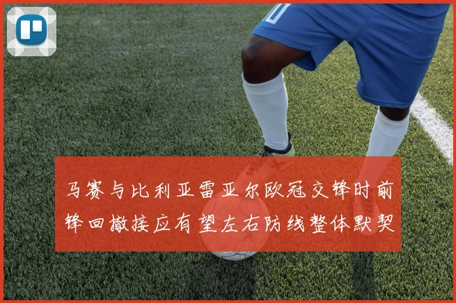 马赛与比利亚雷亚尔欧冠交锋时前锋回撤接应有望左右防线整体默契