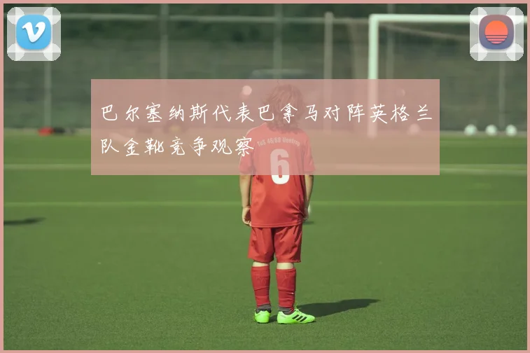 巴尔塞纳斯代表巴拿马对阵英格兰队金靴竞争观察