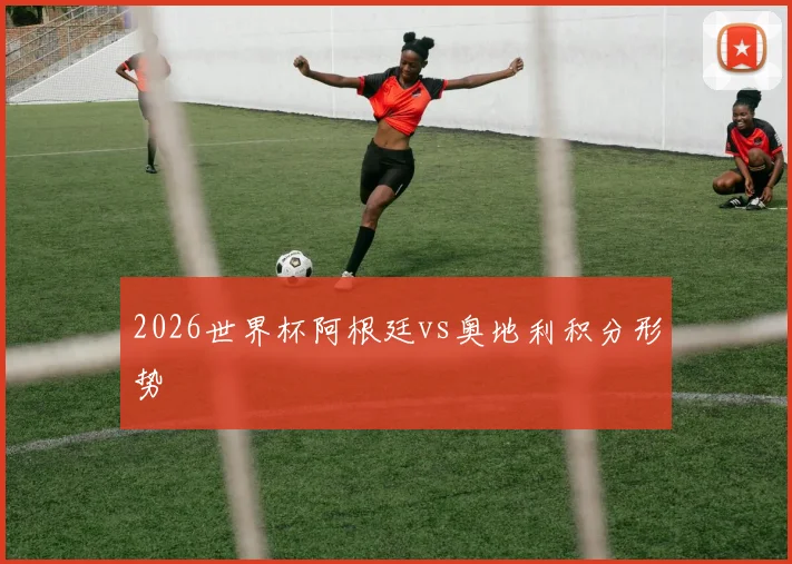 2026世界杯阿根廷vs奥地利积分形势